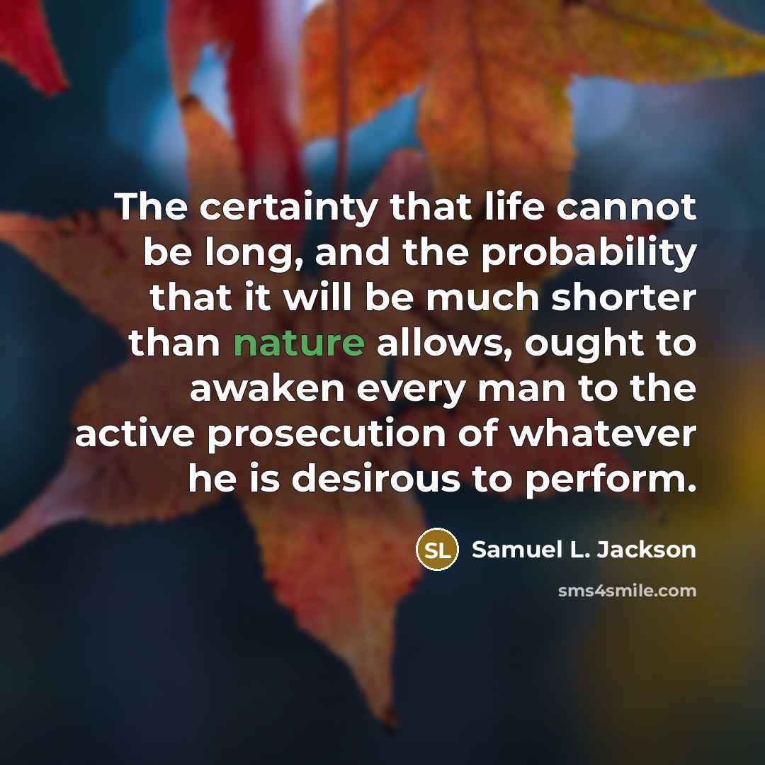 “The certainty that life cannot be long, and the probability that it will be much shorter than nature allows, ought to awaken every man to the active prosecution of whatever he is desirous to perform.” quote by Samuel L. Jackson