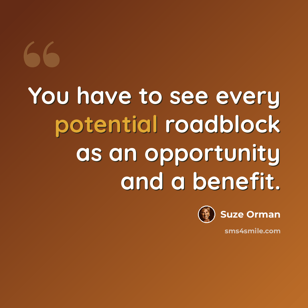 “You have to see every potential roadblock as an opportunity and a benefit.” quote by Suze Orman