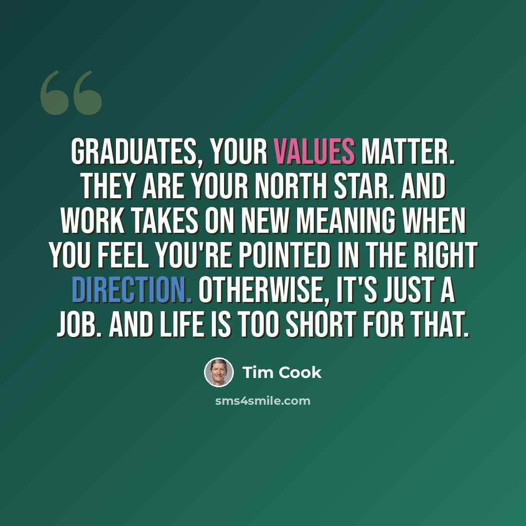 “Graduates, your values matter. They are your north star. And work takes on new meaning when you feel you're pointed in the right direction. Otherwise, it's just a job. And life is too short for that.” quote by Tim Cook