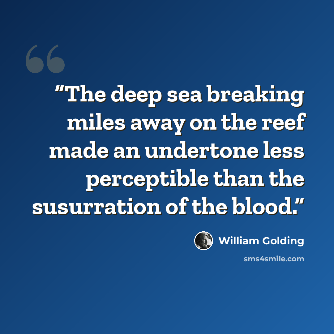 “The deep sea breaking miles away on the reef made an undertone less perceptible than the susurration of the blood.” quote by William Golding