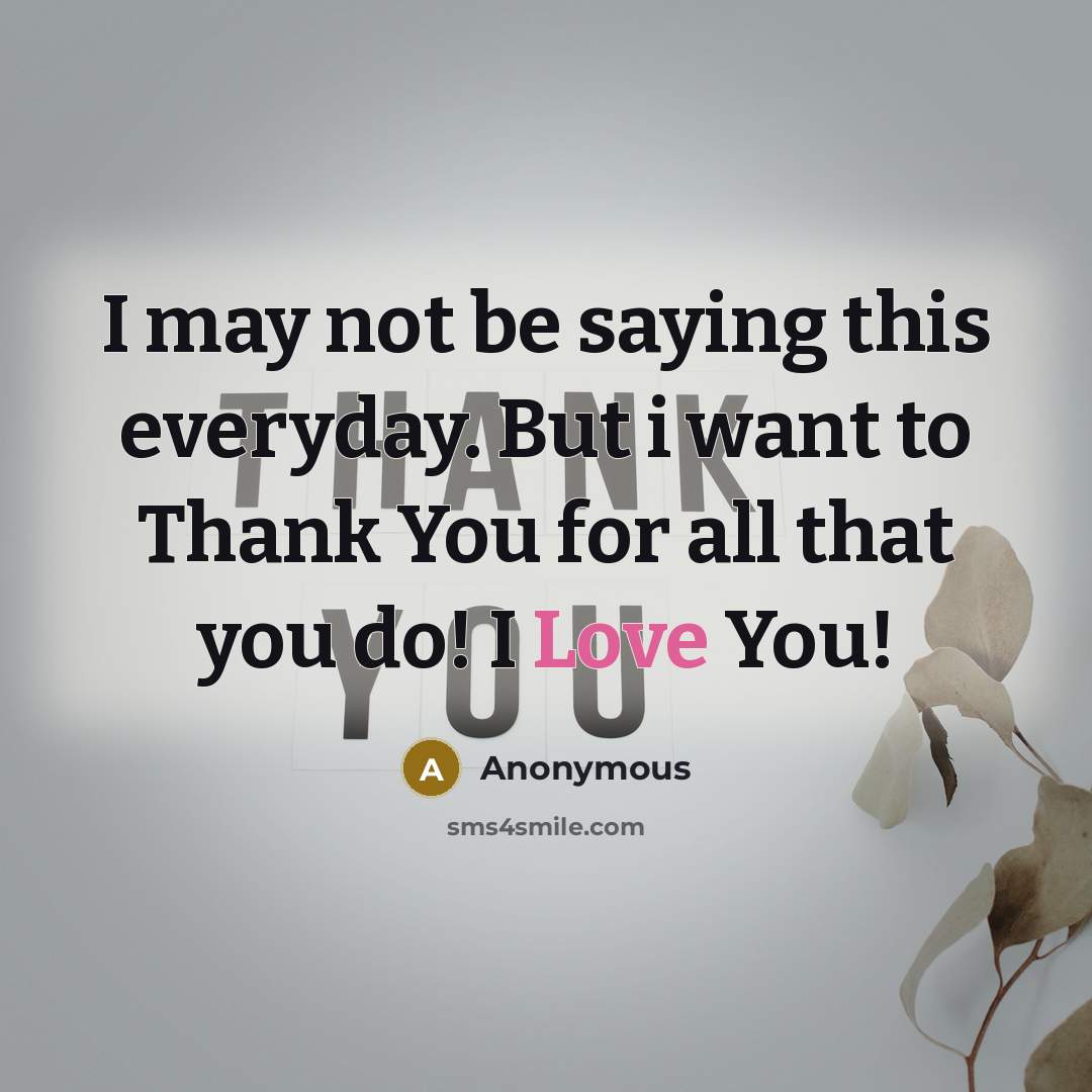 “I may not be saying this everyday. But i want to Thank You for all that you do! I Love You!” quote by Anonymous