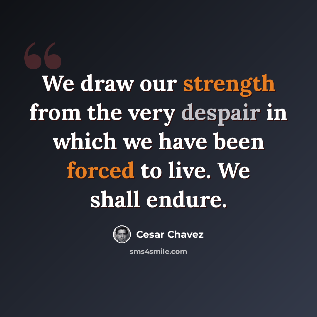 “We draw our strength from the very despair in which we have been forced to live. We shall endure.” quote by Cesar Chavez
