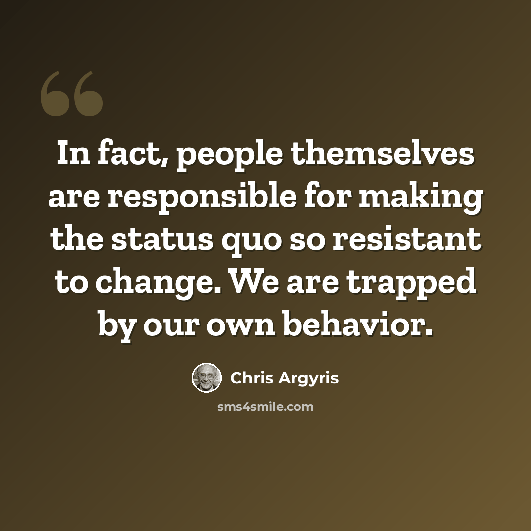 “In fact, people themselves are responsible for making the status quo so resistant to change. We are trapped by our own behavior.” quote by Chris Argyris