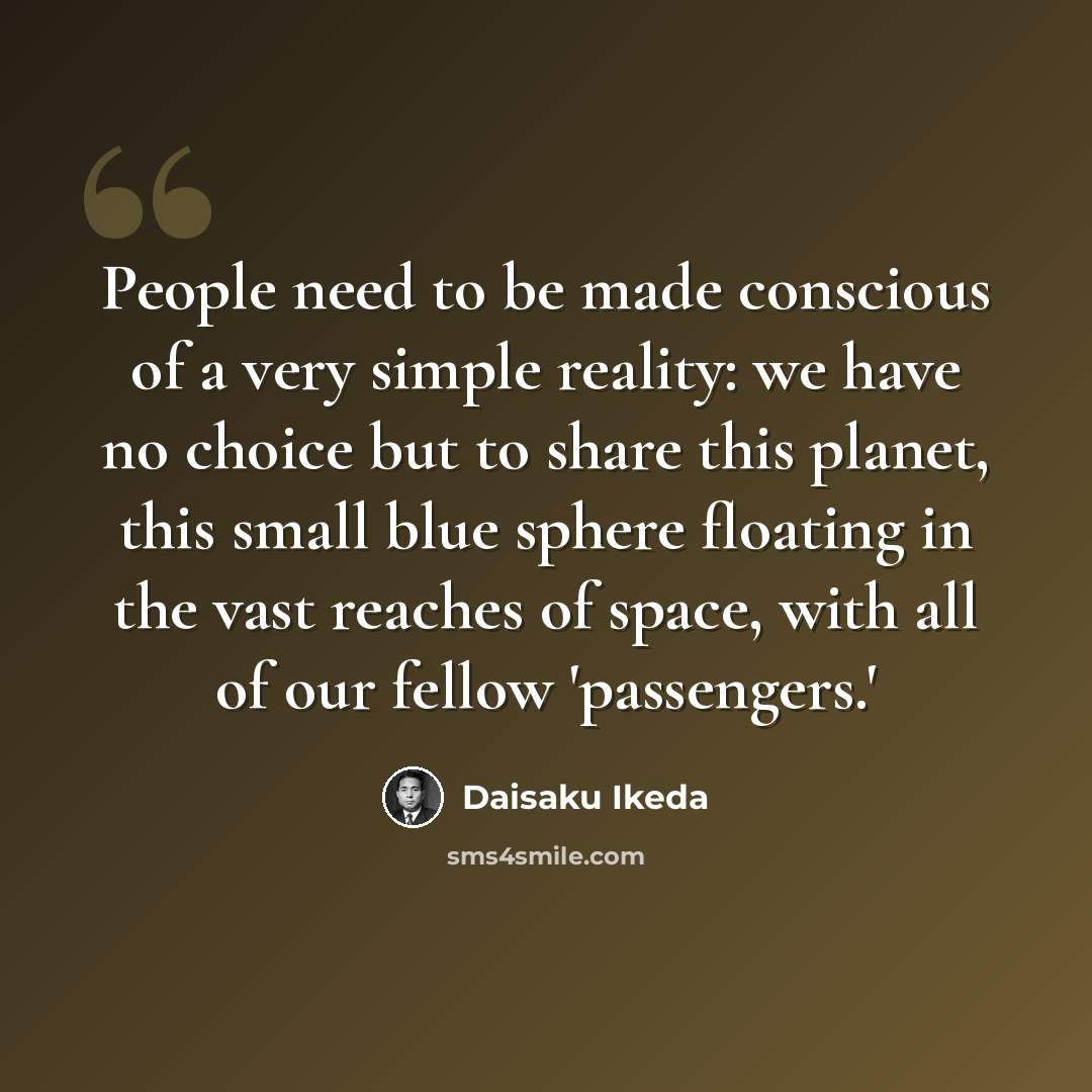 “People need to be made conscious of a very simple reality: we have no choice but to share this planet, this small blue sphere floating in the vast reaches of space, with all of our fellow 'passengers.'” quote by Daisaku Ikeda