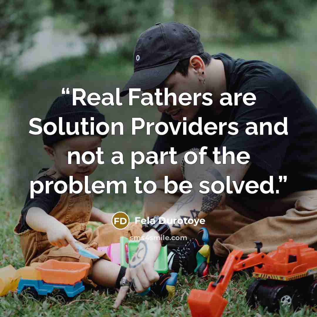 “Real Fathers are Solution Providers and not a part of the problem to be solved.” quote by Fela Durotoye