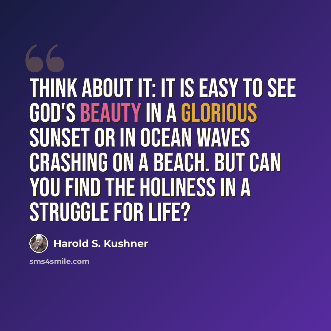 “Think about it: it is easy to see God's beauty in a glorious sunset or in ocean waves crashing on a beach. But can you find the holiness in a struggle for life?” quote by Harold S. Kushner