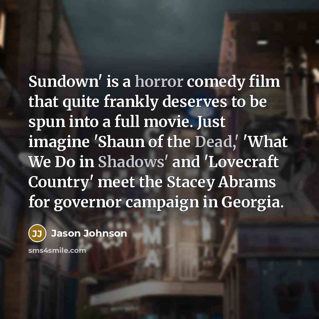 “Sundown' is a horror comedy film that quite frankly deserves to be spun into a full movie. Just imagine 'Shaun of the Dead,' 'What We Do in Shadows' and 'Lovecraft Country' meet the Stacey Abrams for governor campaign in Georgia.” quote by Jason Johnson