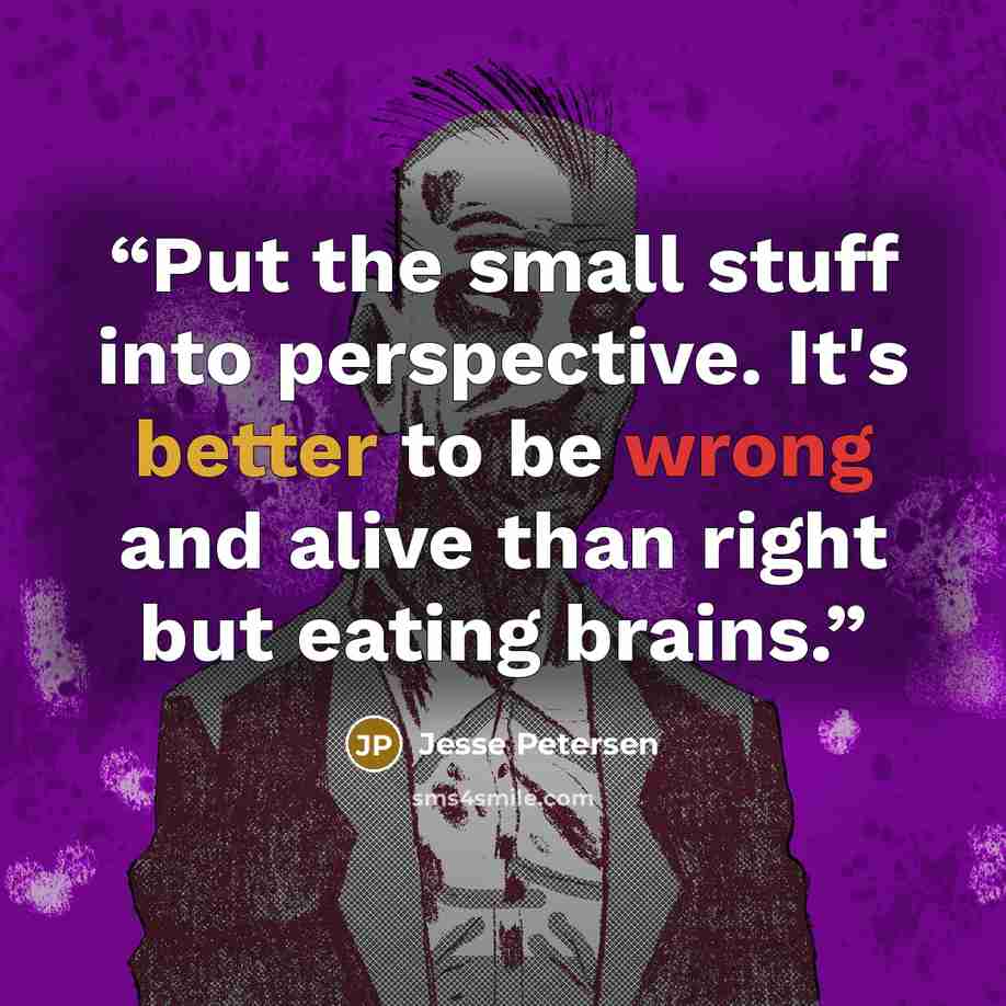“Put the small stuff into perspective. It's better to be wrong and alive than right but eating brains.” quote by Jesse Petersen