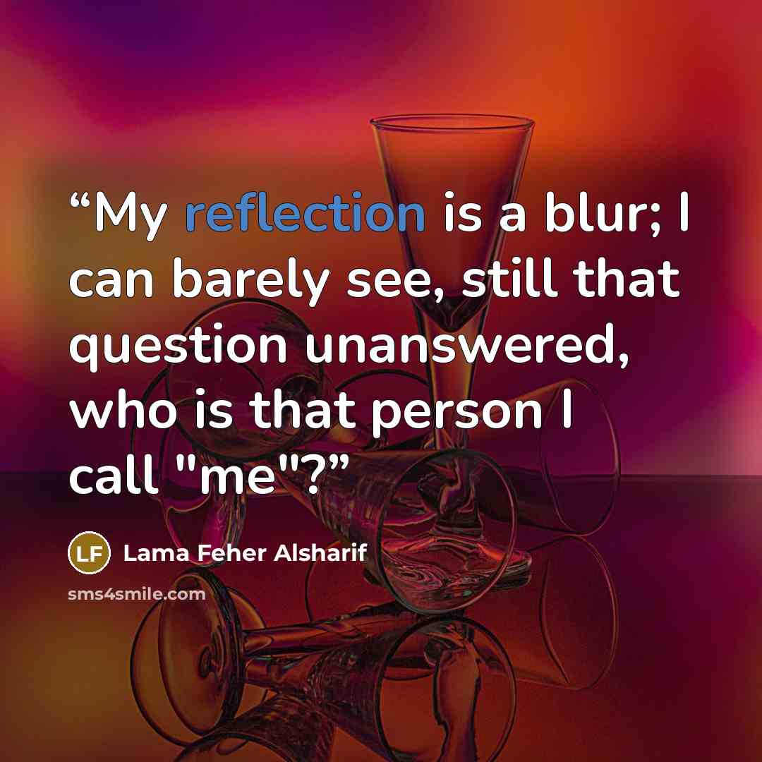 “My reflection is a blur; I can barely see, still that question unanswered, who is that person I call "me"?” quote by Lama Feher Alsharif