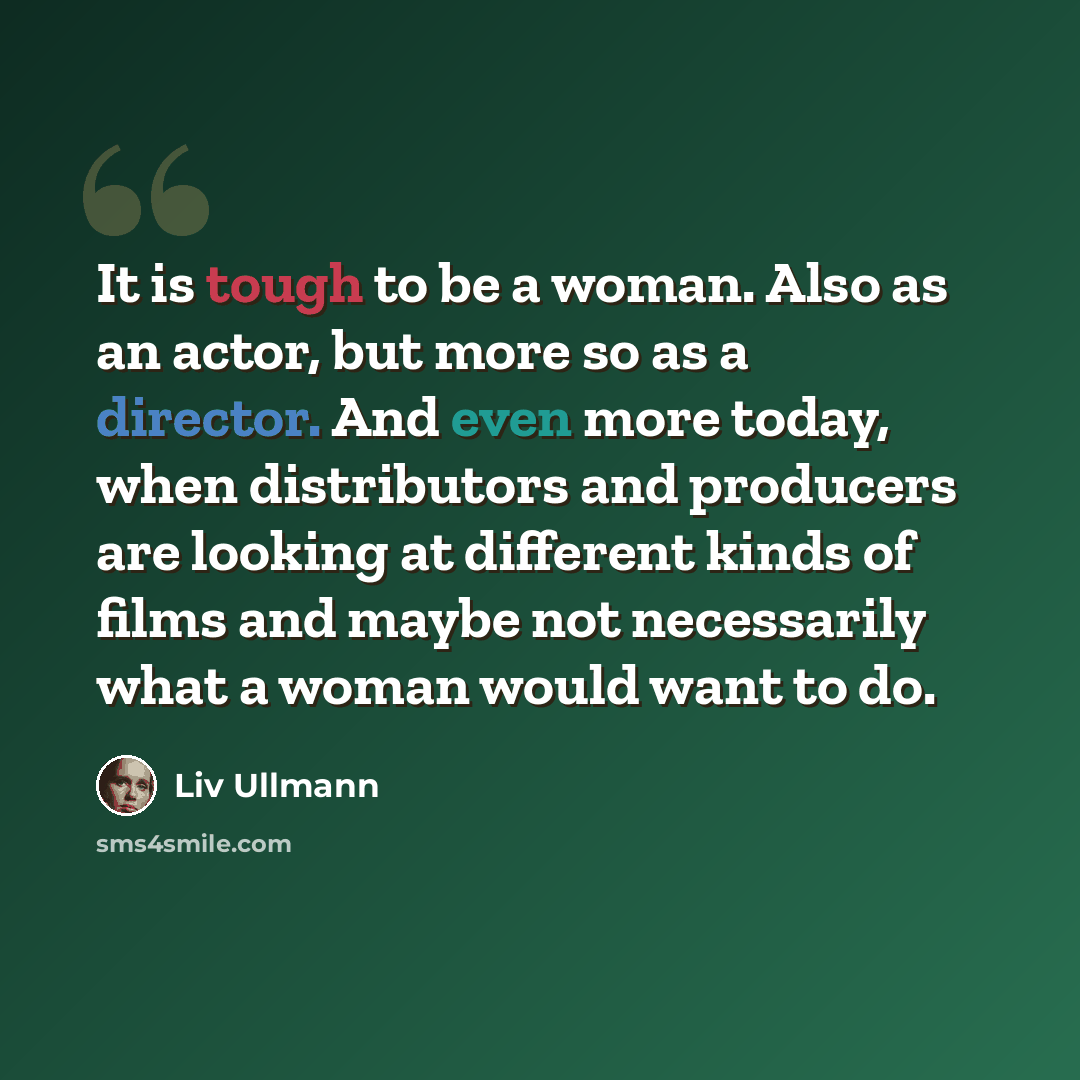 “It is tough to be a woman. Also as an actor, but more so as a director. And even more today, when distributors and producers are looking at different kinds of films and maybe not necessarily what a woman would want to do.” quote by Liv Ullmann
