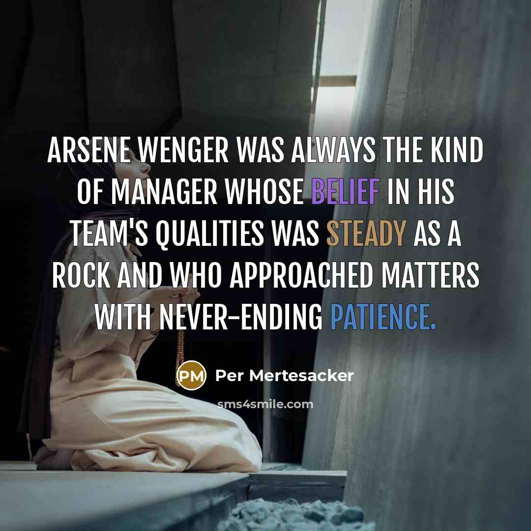 “Arsene Wenger was always the kind of manager whose belief in his team's qualities was steady as a rock and who approached matters with never-ending patience.” quote by Per Mertesacker