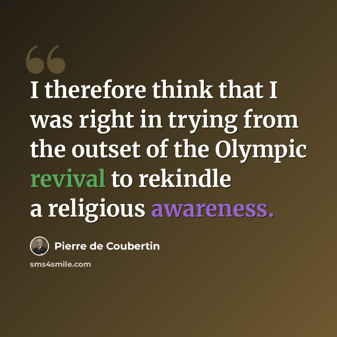 “I therefore think that I was right in trying from the outset of the Olympic revival to rekindle a religious awareness.” quote by Pierre de Coubertin