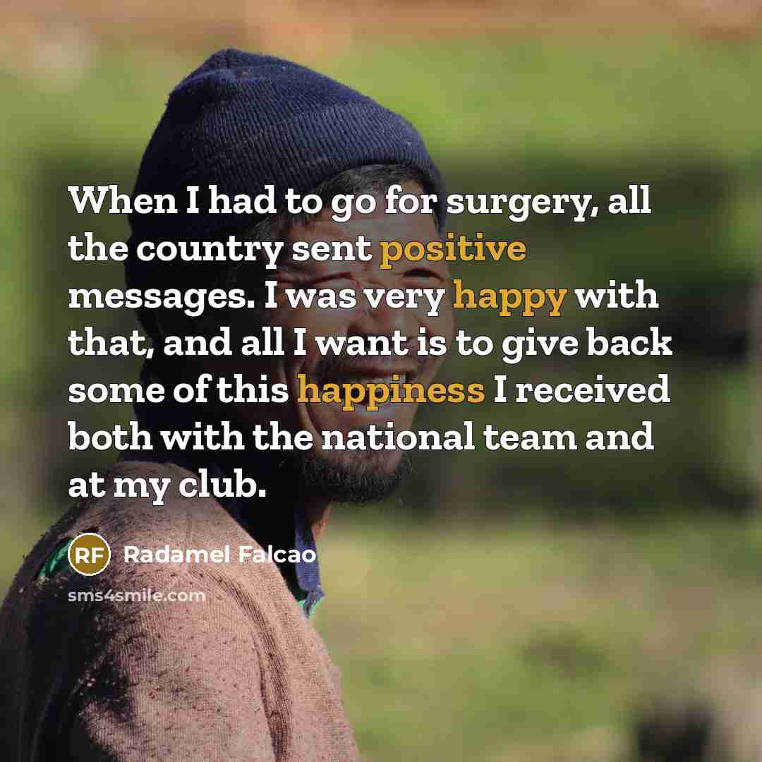“When I had to go for surgery, all the country sent positive messages. I was very happy with that, and all I want is to give back some of this happiness I received both with the national team and at my club.” quote by Radamel Falcao