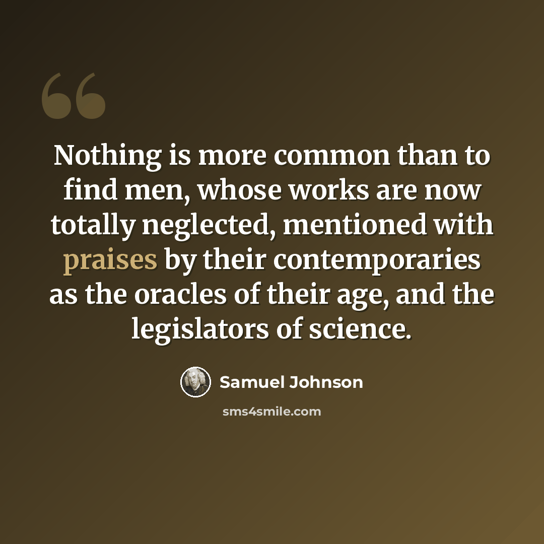 “Nothing is more common than to find men, whose works are now totally neglected, mentioned with praises by their contemporaries as the oracles of their age, and the legislators of science.” quote by Samuel Johnson