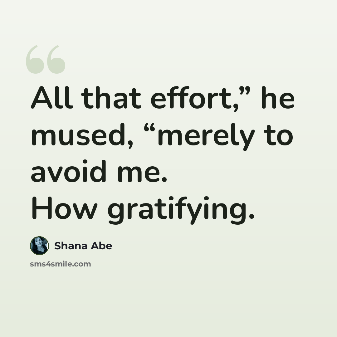 “All that effort,” he mused, “merely to avoid me. How gratifying.” quote by Shana Abe