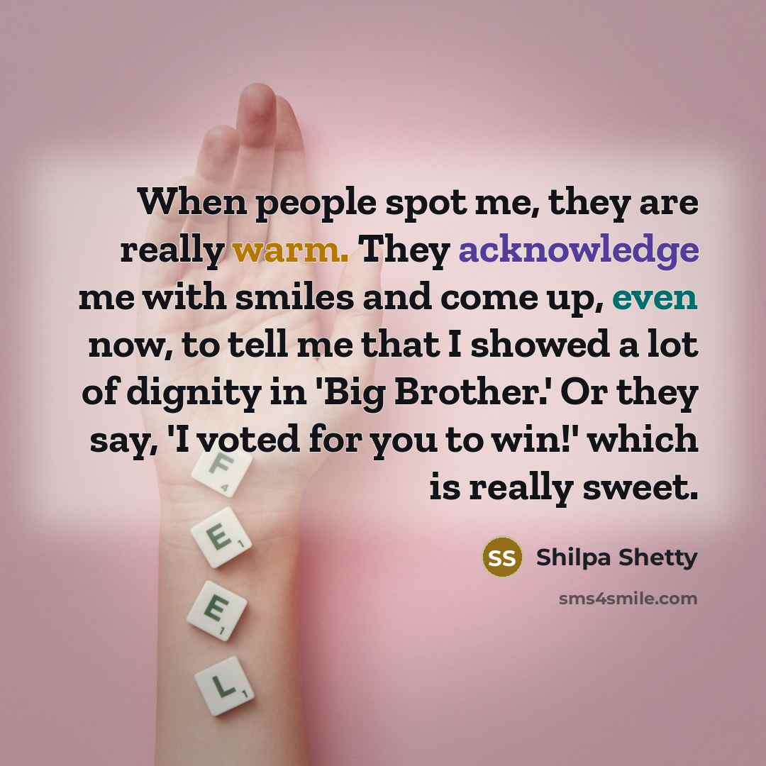 “When people spot me, they are really warm. They acknowledge me with smiles and come up, even now, to tell me that I showed a lot of dignity in 'Big Brother.' Or they say, 'I voted for you to win!' which is really sweet.” quote by Shilpa Shetty
