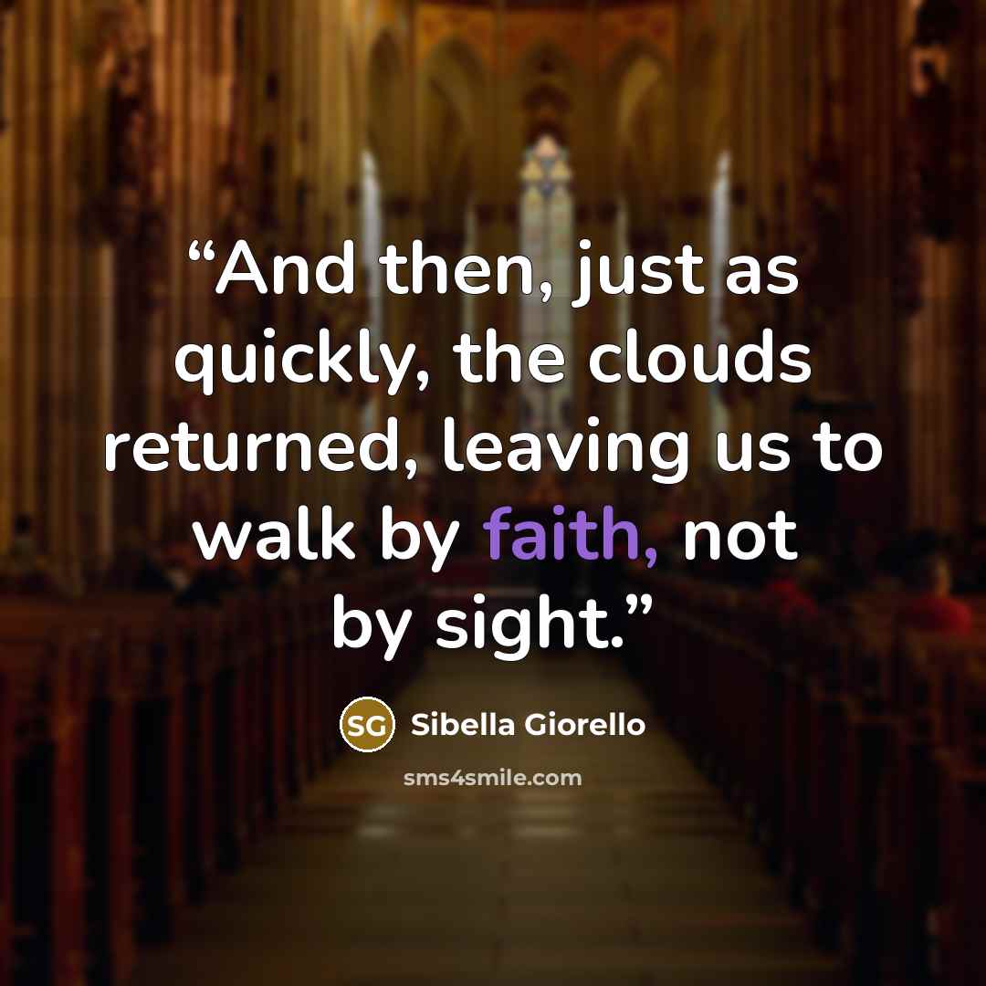 “And then, just as quickly, the clouds returned, leaving us to walk by faith, not by sight.” quote by Sibella Giorello