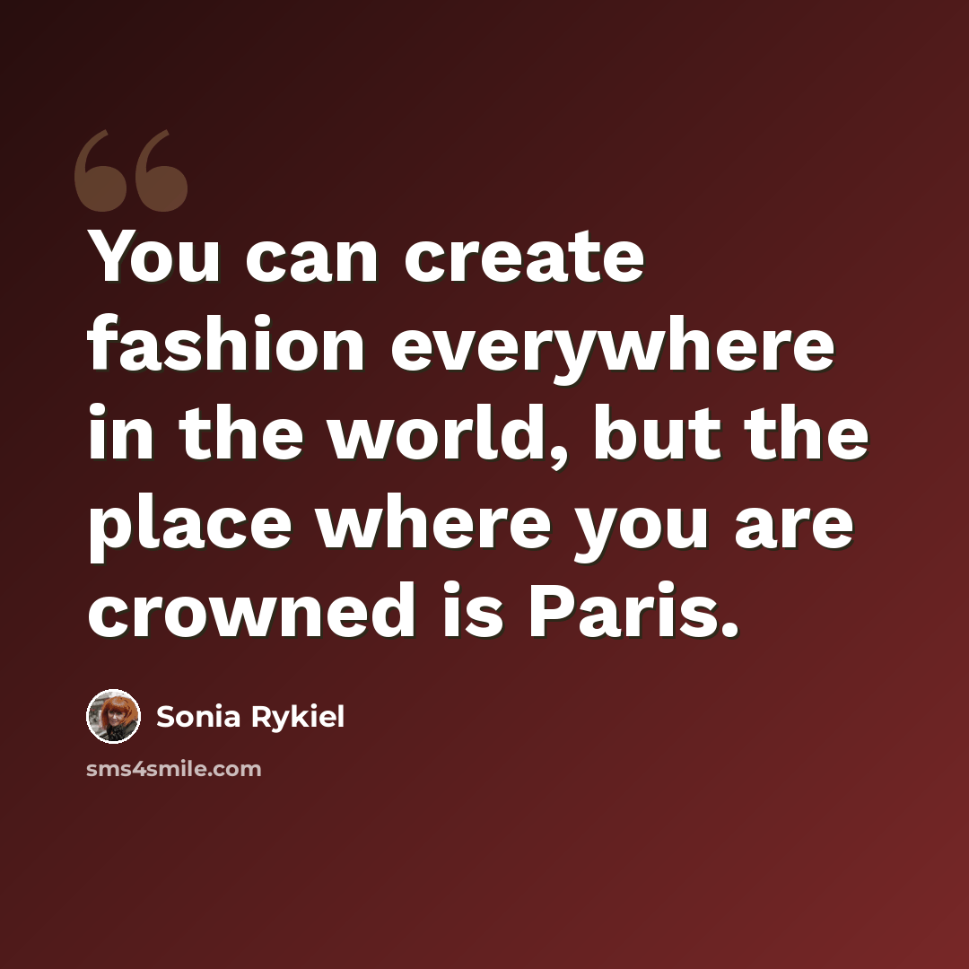 “You can create fashion everywhere in the world, but the place where you are crowned is Paris.” quote by Sonia Rykiel