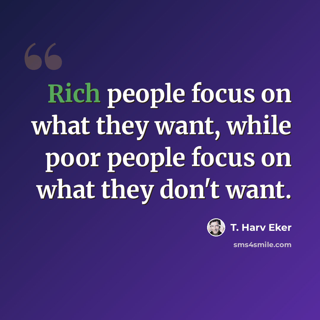 “Rich people focus on what they want, while poor people focus on what they don't want.” quote by T. Harv Eker