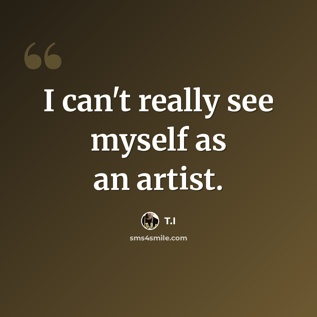“I can't really see myself as an artist.” quote by T.I