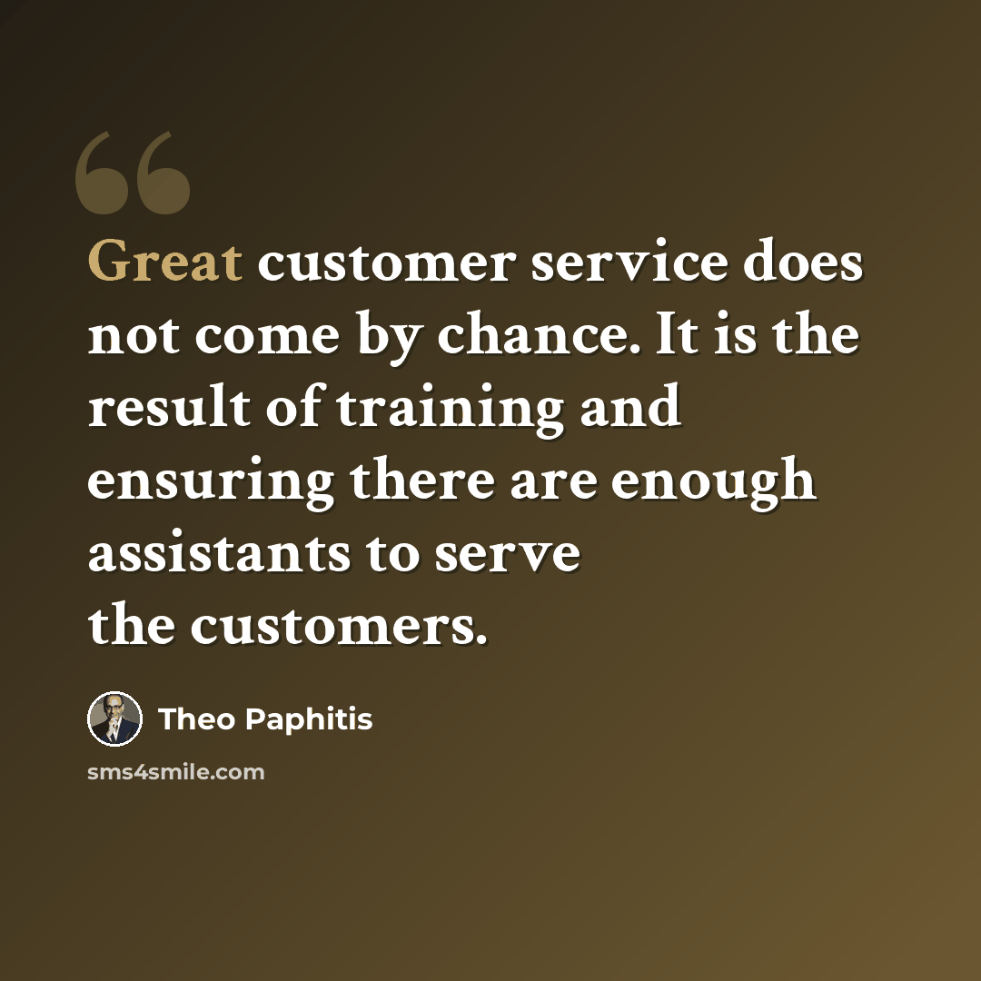 “Great customer service does not come by chance. It is the result of training and ensuring there are enough assistants to serve the customers.” quote by Theo Paphitis