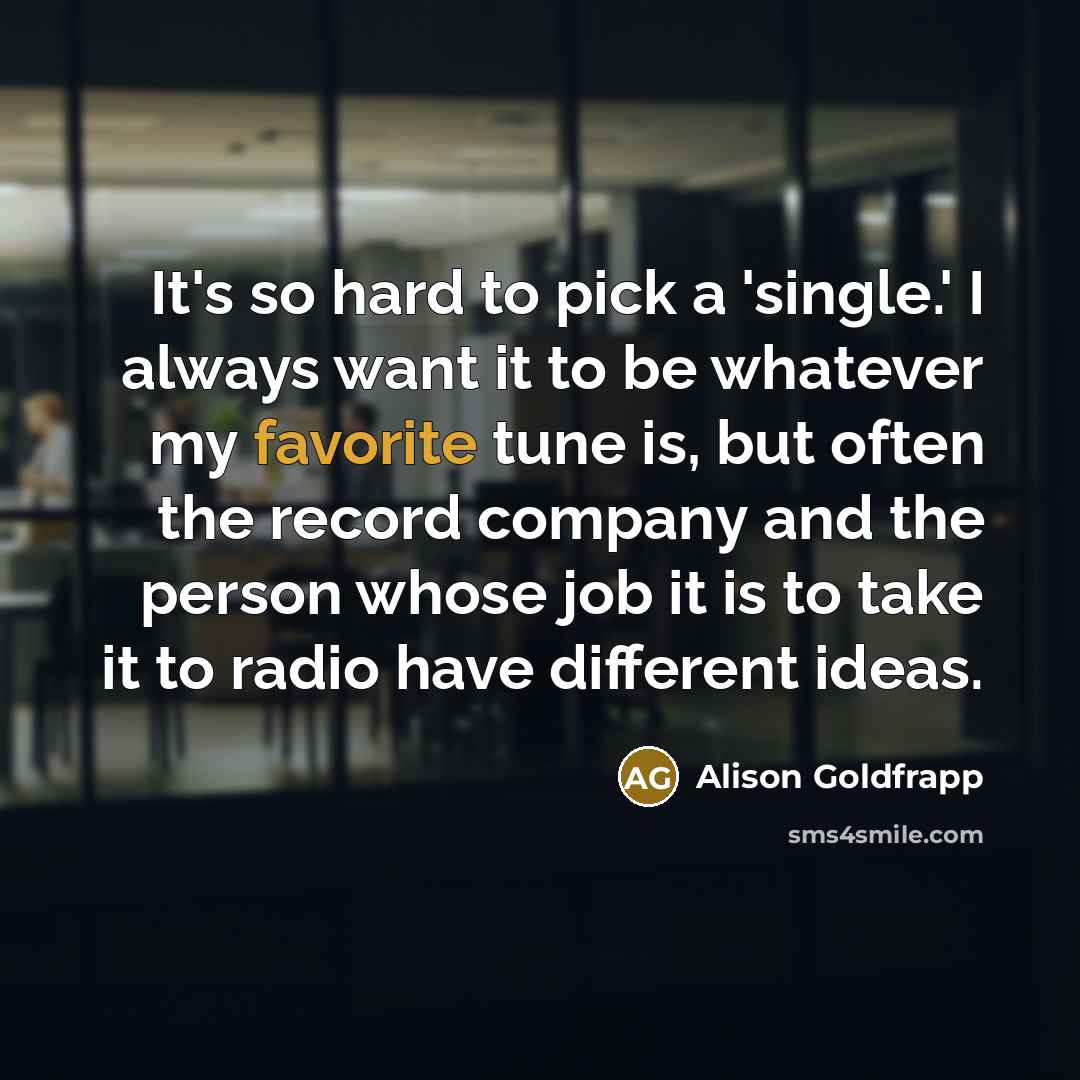 “It's so hard to pick a 'single.' I always want it to be whatever my favorite tune is, but often the record company and the person whose job it is to take it to radio have different ideas.” quote by Alison Goldfrapp