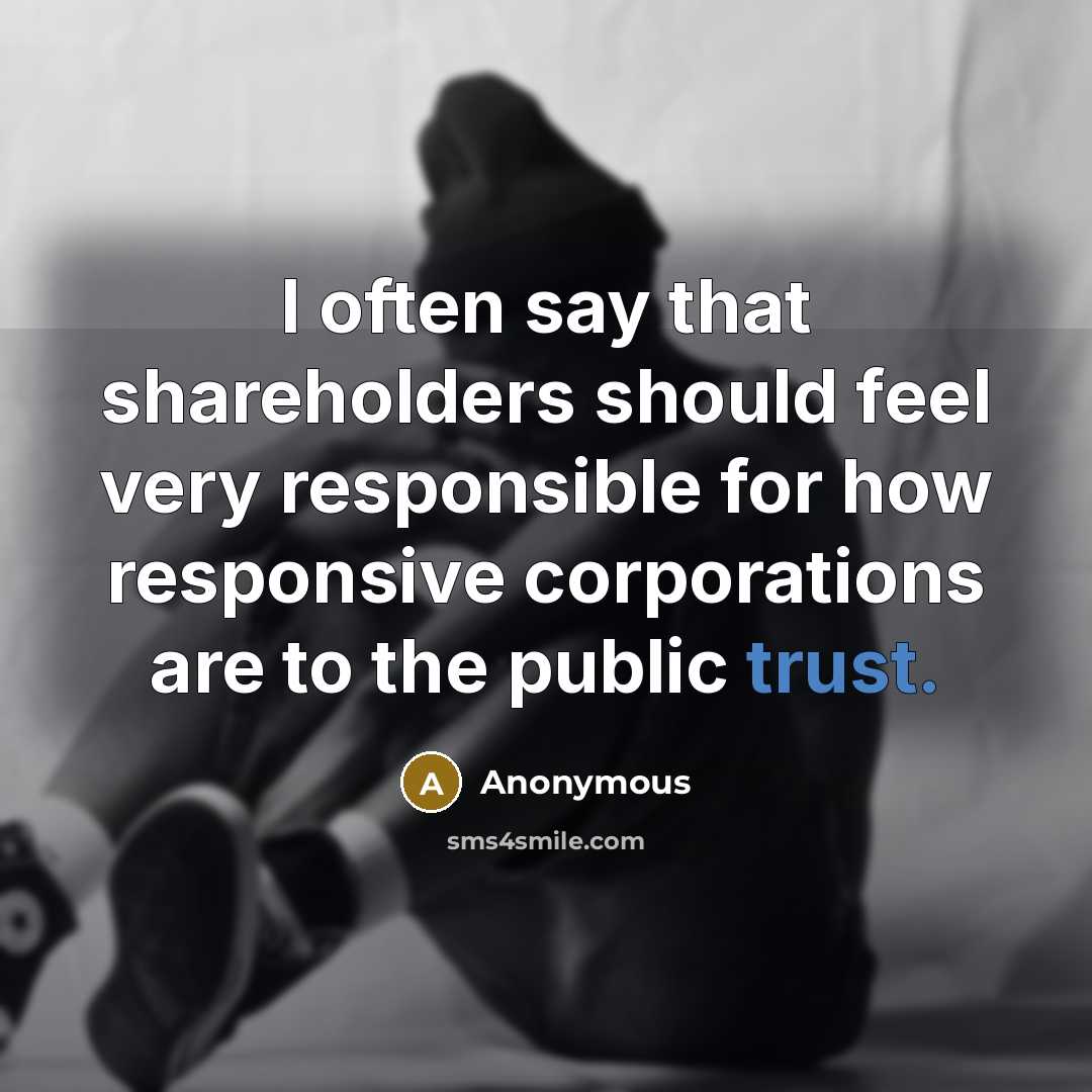 “I often say that shareholders should feel very responsible for how responsive corporations are to the public trust.” quote by Anonymous