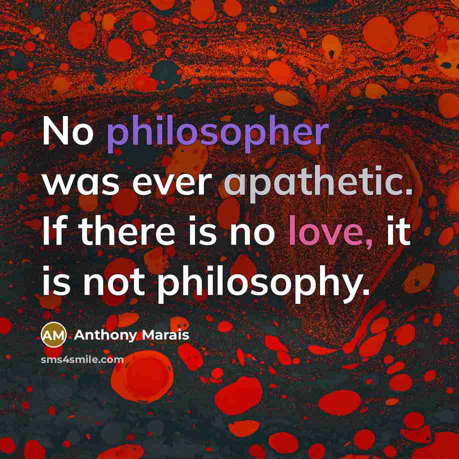 “No philosopher was ever apathetic. If there is no love, it is not philosophy.” quote by Anthony Marais