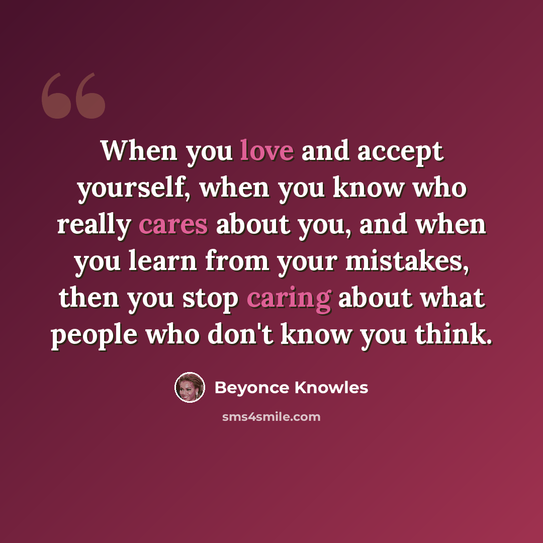“When you love and accept yourself, when you know who really cares about you, and when you learn from your mistakes, then you stop caring about what people who don't know you think.” quote by Beyonce Knowles