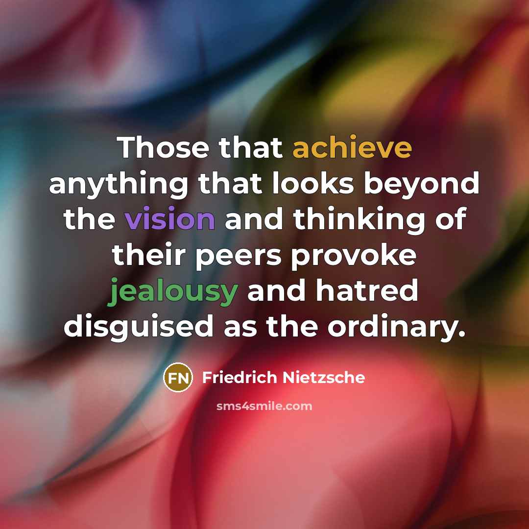 “Those that achieve anything that looks beyond the vision and thinking of their peers provoke jealousy and hatred disguised as the ordinary.” quote by Friedrich Nietzsche