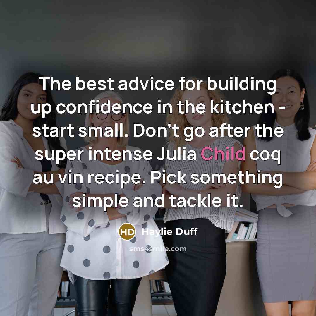 “The best advice for building up confidence in the kitchen - start small. Don't go after the super intense Julia Child coq au vin recipe. Pick something simple and tackle it.” quote by Haylie Duff