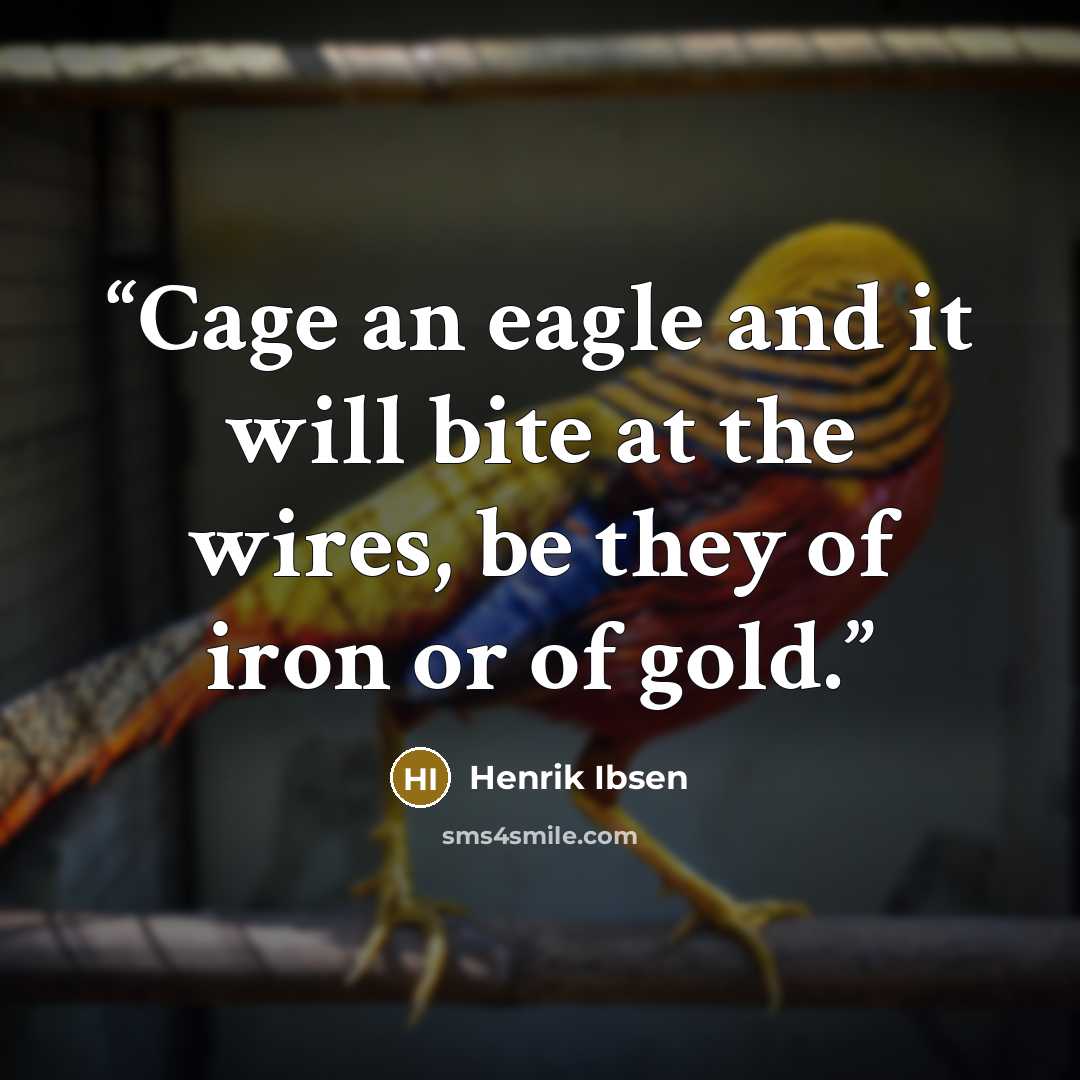 “Cage an eagle and it will bite at the wires, be they of iron or of gold.” quote by Henrik Ibsen
