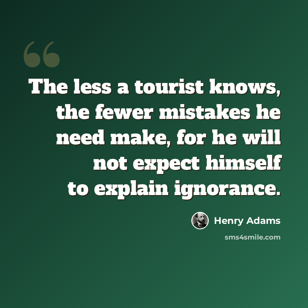 “The less a tourist knows, the fewer mistakes he need make, for he will not expect himself to explain ignorance.” quote by Henry Adams