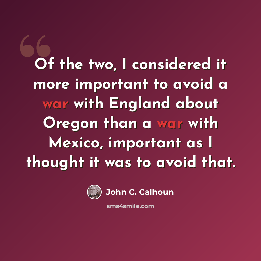 “Of the two, I considered it more important to avoid a war with England about Oregon than a war with Mexico, important as I thought it was to avoid that.” quote by John C. Calhoun