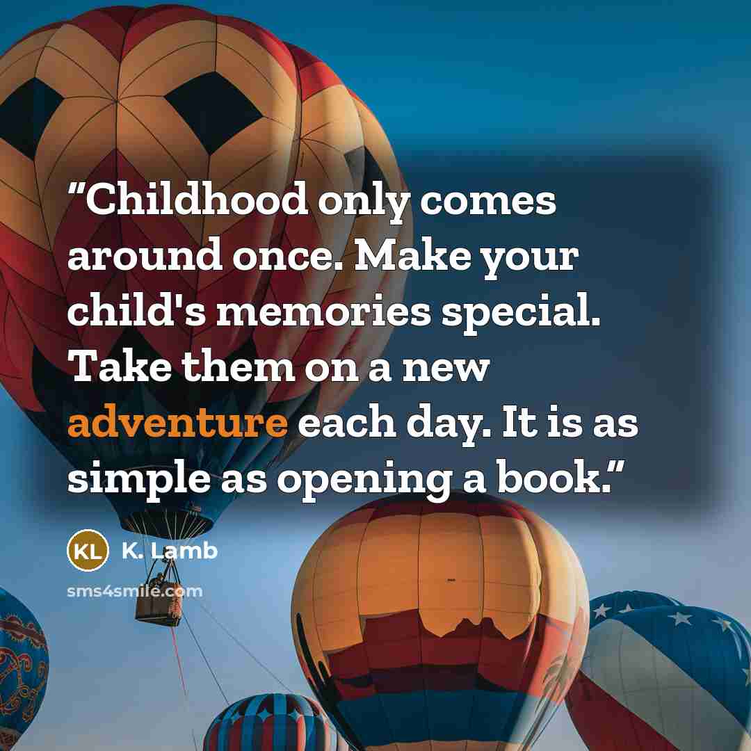 “Childhood only comes around once. Make your child's memories special. Take them on a new adventure each day. It is as simple as opening a book.” quote by K. Lamb