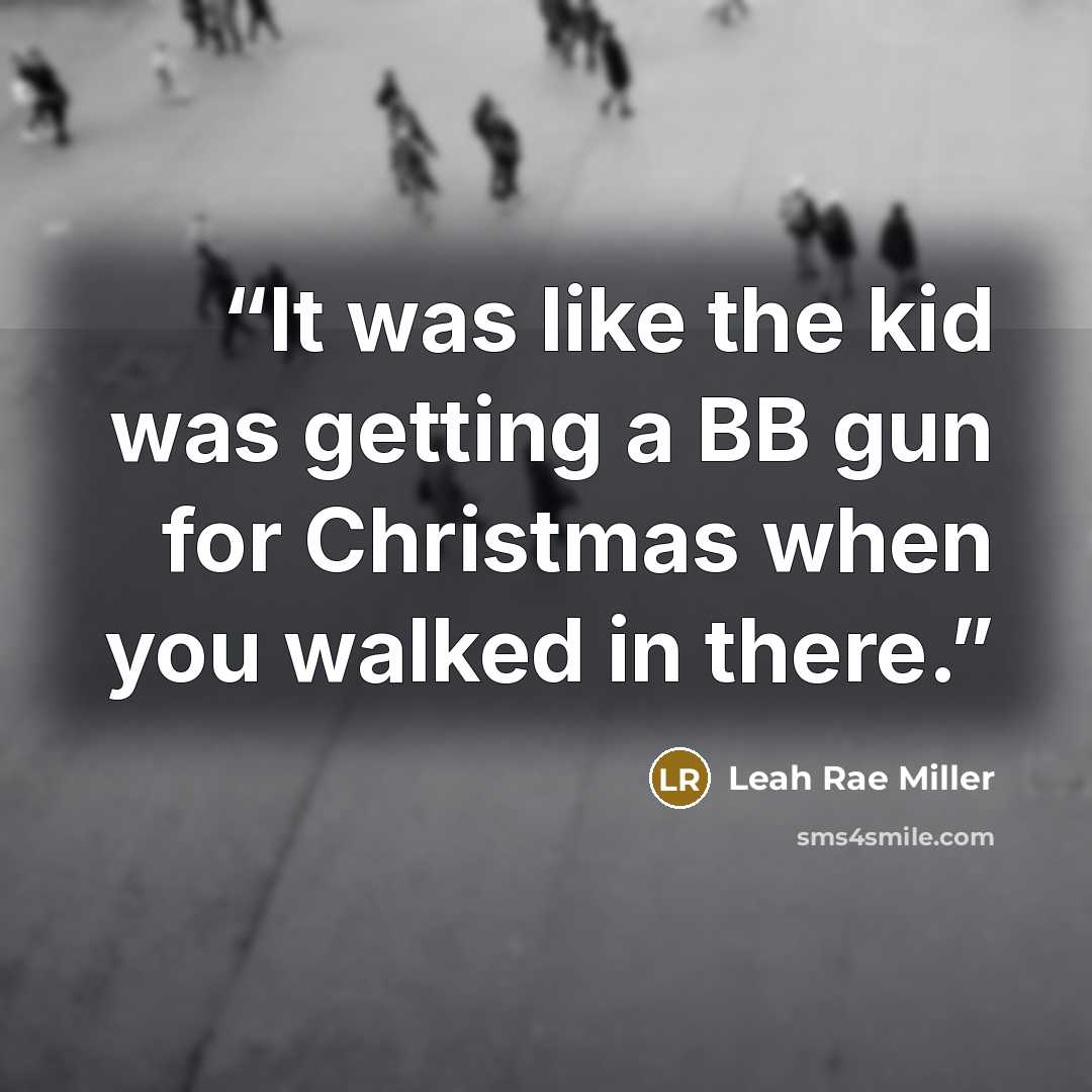“It was like the kid was getting a BB gun for Christmas when you walked in there.” quote by Leah Rae Miller