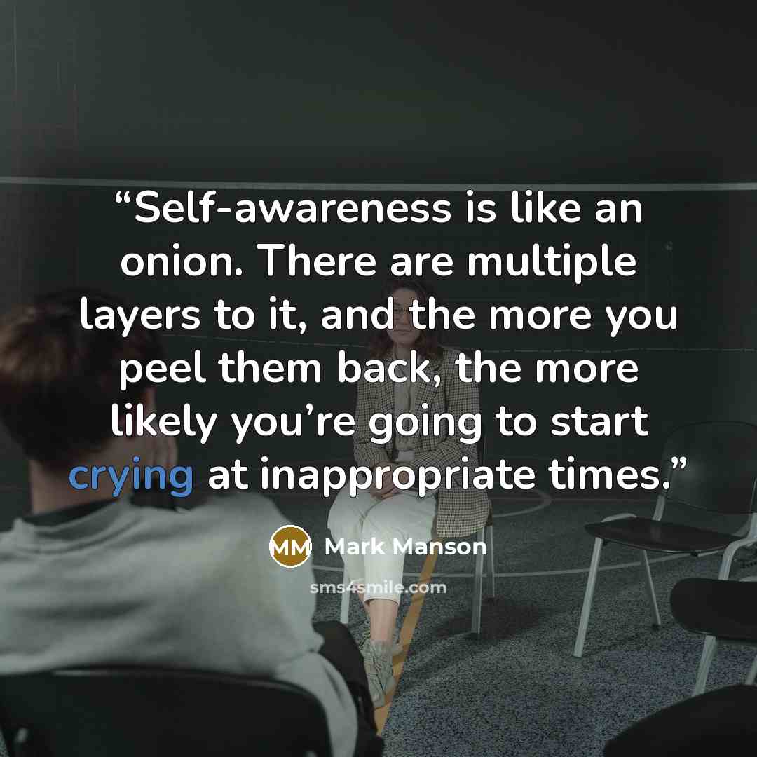 “Self-awareness is like an onion. There are multiple layers to it, and the more you peel them back, the more likely you’re going to start crying at inappropriate times.” quote by Mark Manson