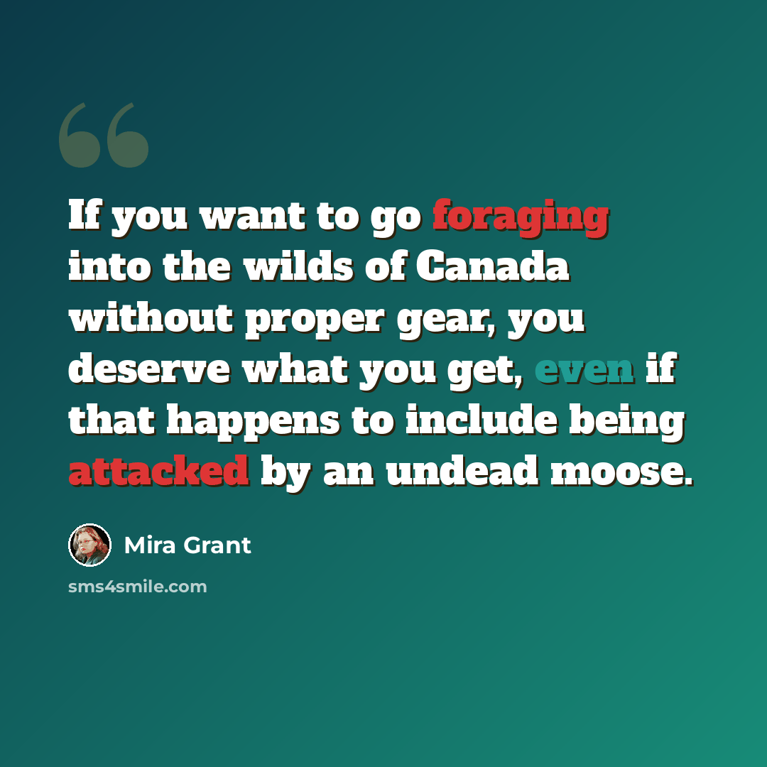 “If you want to go foraging into the wilds of Canada without proper gear, you deserve what you get, even if that happens to include being attacked by an undead moose.” quote by Mira Grant