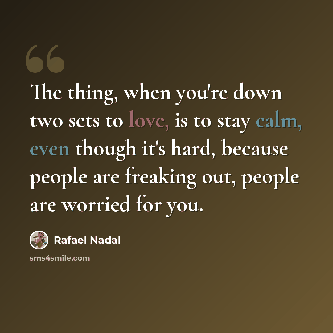 “The thing, when you're down two sets to love, is to stay calm, even though it's hard, because people are freaking out, people are worried for you.” quote by Rafael Nadal