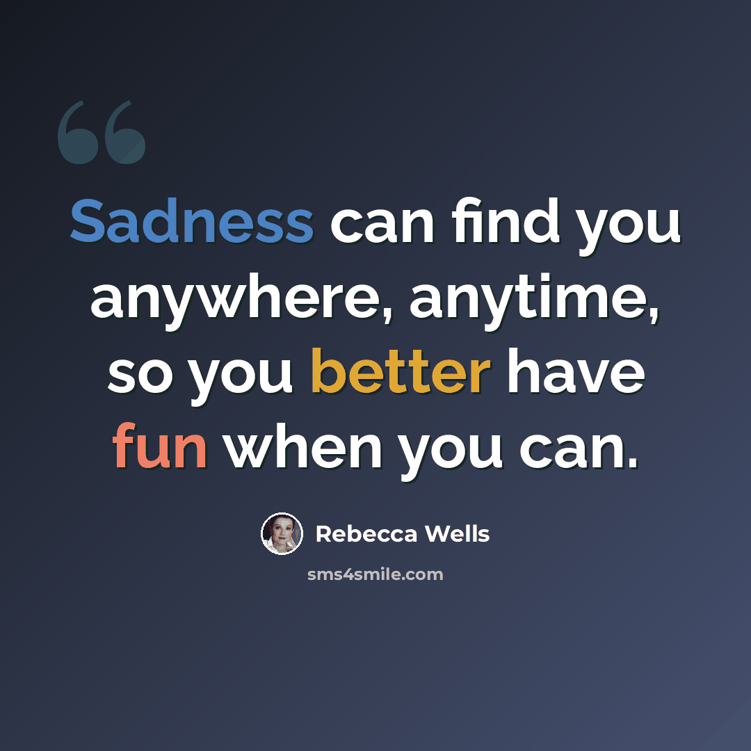 “Sadness can find you anywhere, anytime, so you better have fun when you can.” quote by Rebecca Wells