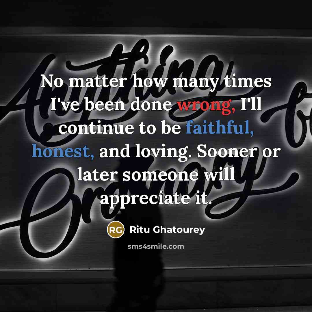 “No matter how many times I've been done wrong, I'll continue to be faithful, honest, and loving. Sooner or later someone will appreciate it.” quote by Ritu Ghatourey