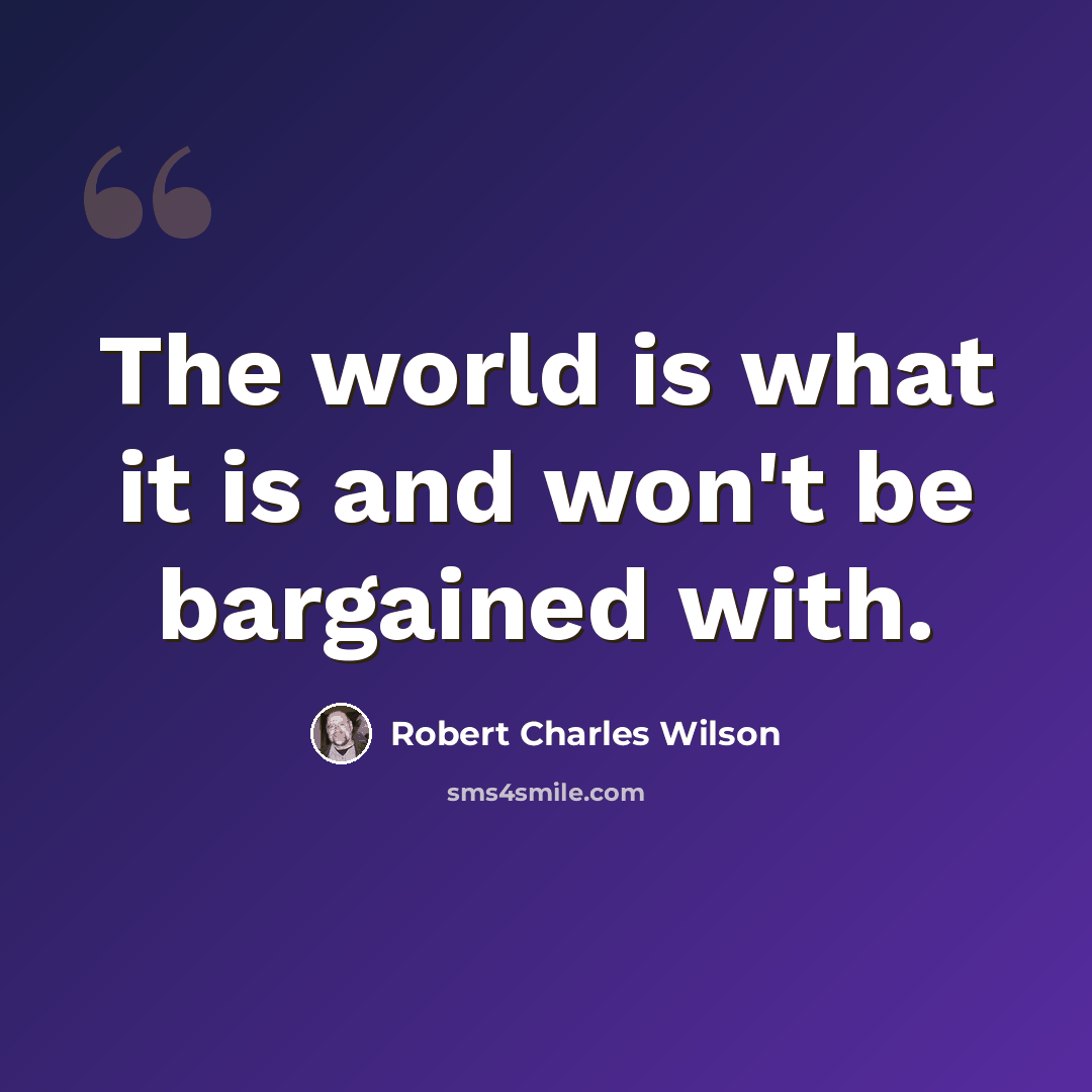 “The world is what it is and won't be bargained with.” quote by Robert Charles Wilson