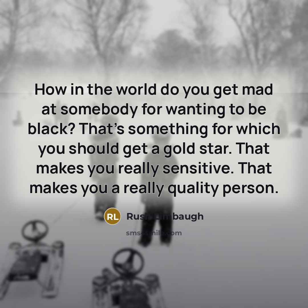 “How in the world do you get mad at somebody for wanting to be black? That's something for which you should get a gold star. That makes you really sensitive. That makes you a really quality person.” quote by Rush Limbaugh