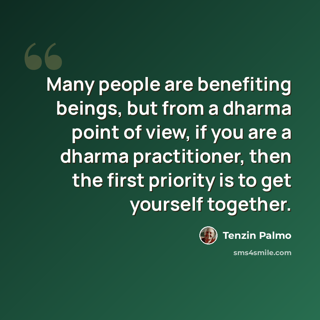“Many people are benefiting beings, but from a dharma point of view, if you are a dharma practitioner, then the first priority is to get yourself together.” quote by Tenzin Palmo