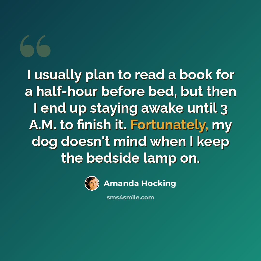 “I usually plan to read a book for a half-hour before bed, but then I end up staying awake until 3 A.M. to finish it. Fortunately, my dog doesn't mind when I keep the bedside lamp on.” quote by Amanda Hocking