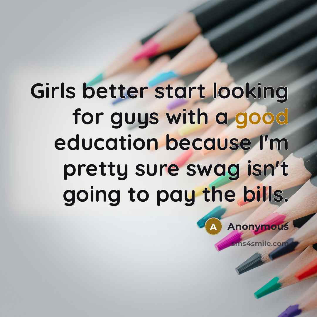 “Girls better start looking for guys with a good education because I'm pretty sure swag isn't going to pay the bills.” quote by Anonymous