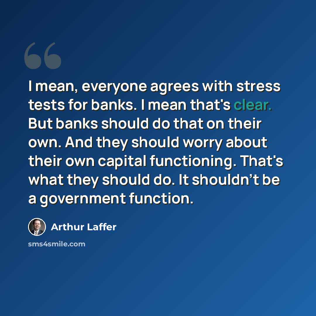 “I mean, everyone agrees with stress tests for banks. I mean that's clear. But banks should do that on their own. And they should worry about their own capital functioning. That's what they should do. It shouldn't be a government function.” quote by Arthur Laffer