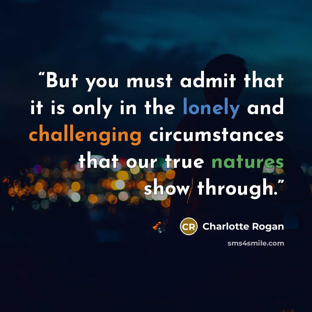 “But you must admit that it is only in the lonely and challenging circumstances that our true natures show through.” quote by Charlotte Rogan