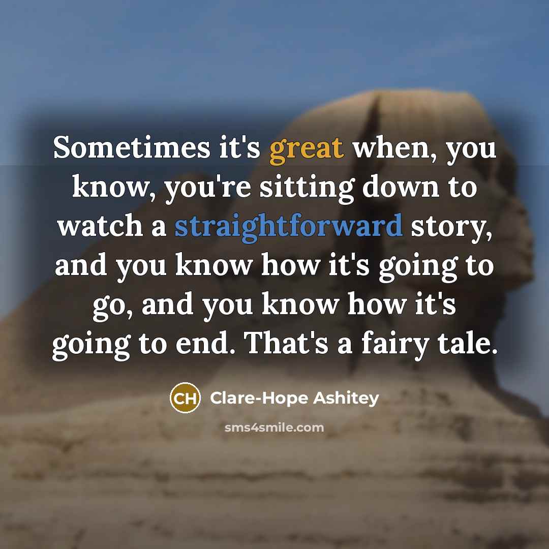 “Sometimes it's great when, you know, you're sitting down to watch a straightforward story, and you know how it's going to go, and you know how it's going to end. That's a fairy tale.” quote by Clare-Hope Ashitey