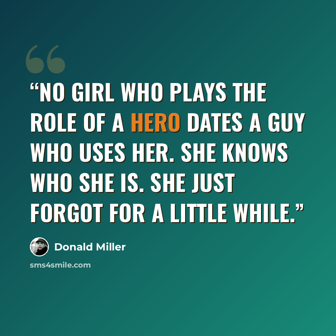 “No girl who plays the role of a hero dates a guy who uses her. She knows who she is. She just forgot for a little while.” quote by Donald Miller